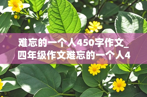 难忘的一个人450字作文_四年级作文难忘的一个人450字作文