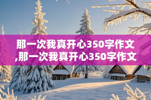 那一次我真开心350字作文,那一次我真开心350字作文四年级