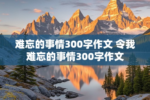 难忘的事情300字作文 令我难忘的事情300字作文