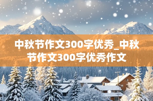 中秋节作文300字优秀_中秋节作文300字优秀作文