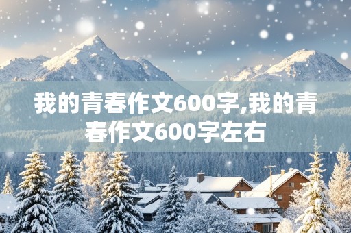 我的青春作文600字,我的青春作文600字左右