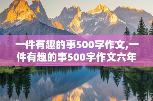 一件有趣的事500字作文,一件有趣的事500字作文六年级