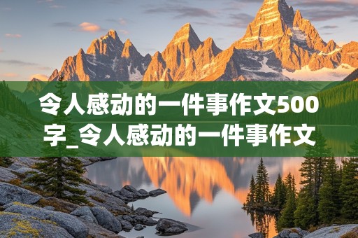 令人感动的一件事作文500字_令人感动的一件事作文500字免费