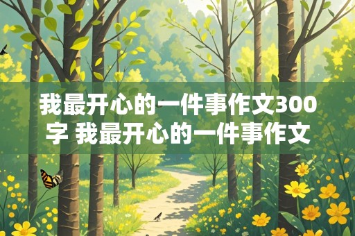 我最开心的一件事作文300字 我最开心的一件事作文300字三年级