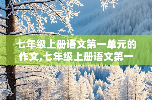 七年级上册语文第一单元的作文,七年级上册语文第一单元的作文怎么写