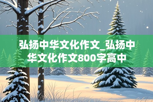 弘扬中华文化作文_弘扬中华文化作文800字高中