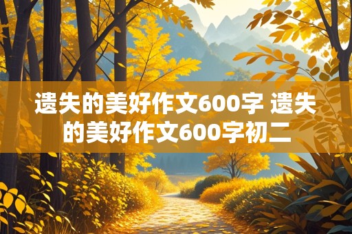 遗失的美好作文600字 遗失的美好作文600字初二