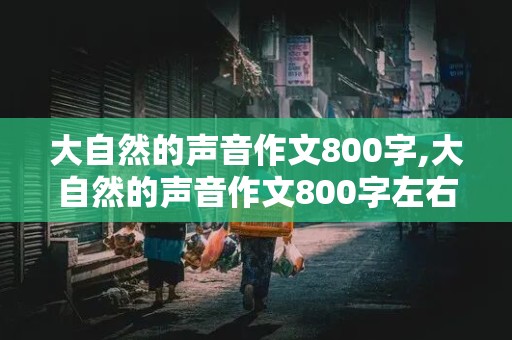 大自然的声音作文800字,大自然的声音作文800字左右