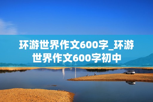 环游世界作文600字_环游世界作文600字初中