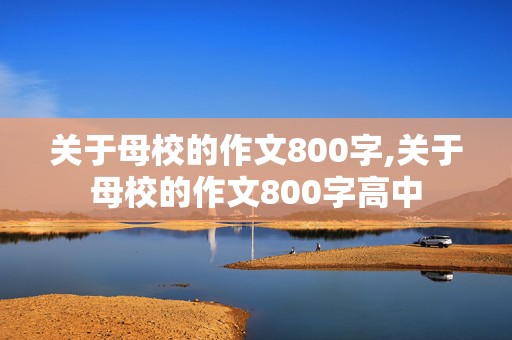 关于母校的作文800字,关于母校的作文800字高中