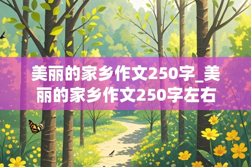 美丽的家乡作文250字_美丽的家乡作文250字左右