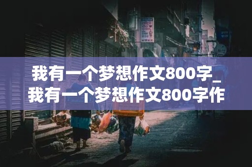 我有一个梦想作文800字_我有一个梦想作文800字作文