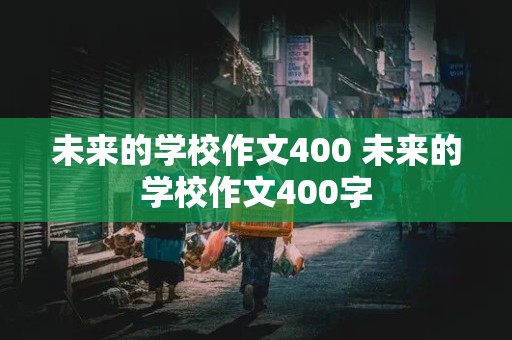 未来的学校作文400 未来的学校作文400字