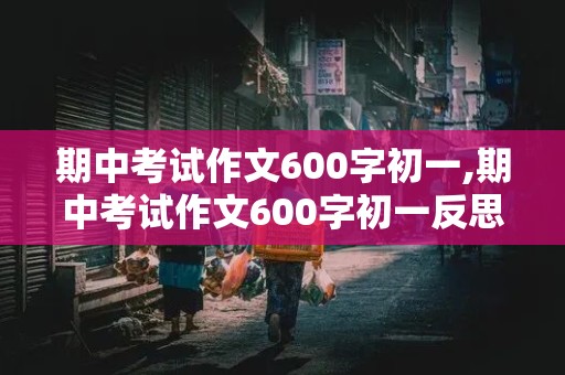 期中考试作文600字初一,期中考试作文600字初一反思