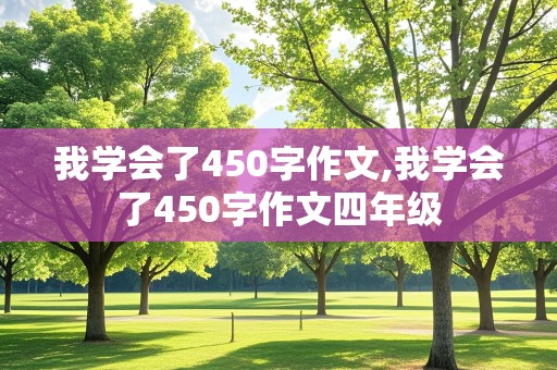 我学会了450字作文,我学会了450字作文四年级