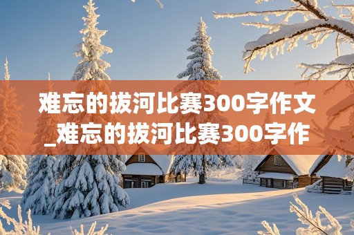 难忘的拔河比赛300字作文_难忘的拔河比赛300字作文三年级