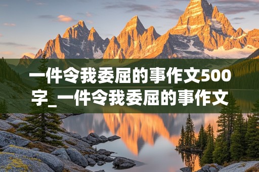 一件令我委屈的事作文500字_一件令我委屈的事作文500字怎么写