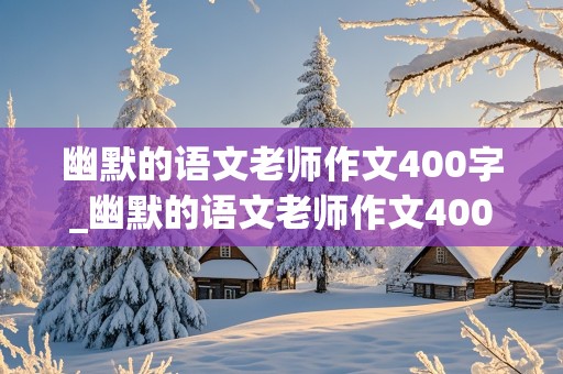 幽默的语文老师作文400字_幽默的语文老师作文400字左右