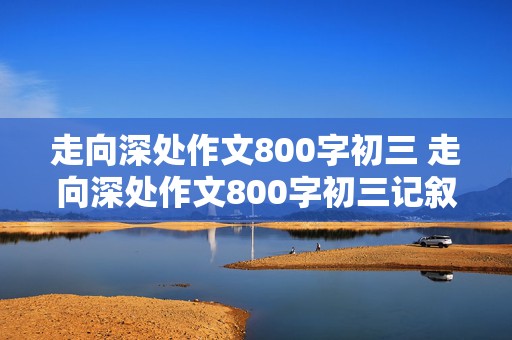 走向深处作文800字初三 走向深处作文800字初三记叙文