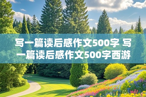 写一篇读后感作文500字 写一篇读后感作文500字西游记