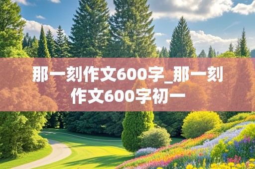 那一刻作文600字_那一刻作文600字初一