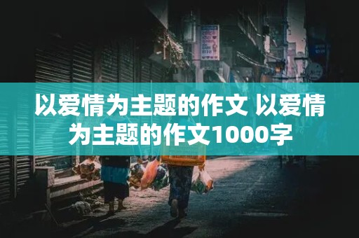 以爱情为主题的作文 以爱情为主题的作文1000字