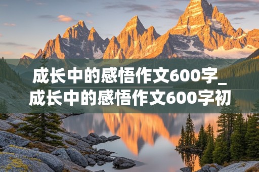 成长中的感悟作文600字_成长中的感悟作文600字初三