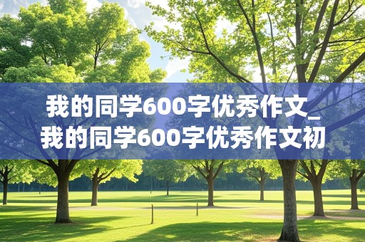 我的同学600字优秀作文_我的同学600字优秀作文初一