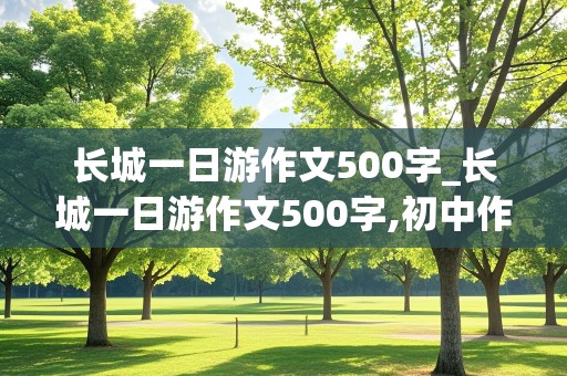 长城一日游作文500字_长城一日游作文500字,初中作文