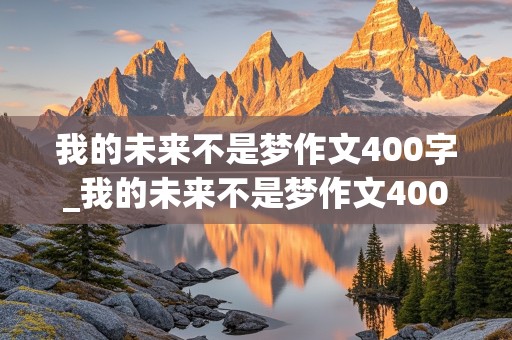 我的未来不是梦作文400字_我的未来不是梦作文400字左右