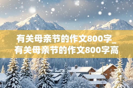 有关母亲节的作文800字_有关母亲节的作文800字高中