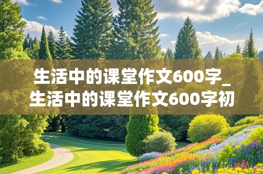 生活中的课堂作文600字_生活中的课堂作文600字初中