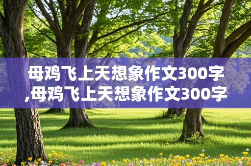 母鸡飞上天想象作文300字,母鸡飞上天想象作文300字三年级第一段加排比句