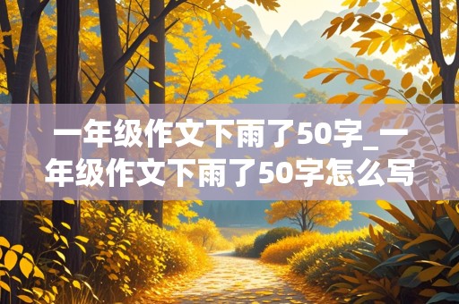 一年级作文下雨了50字_一年级作文下雨了50字怎么写