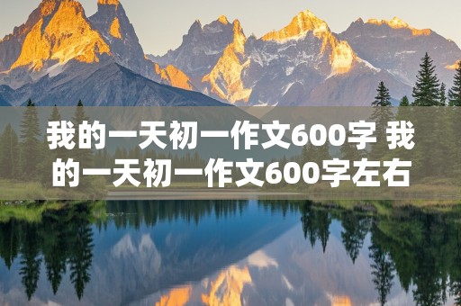 我的一天初一作文600字 我的一天初一作文600字左右