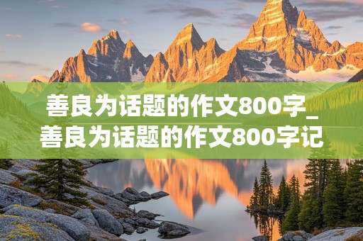 善良为话题的作文800字_善良为话题的作文800字记叙文高中