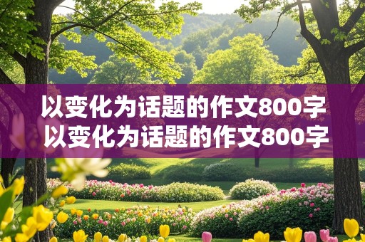 以变化为话题的作文800字 以变化为话题的作文800字议论文