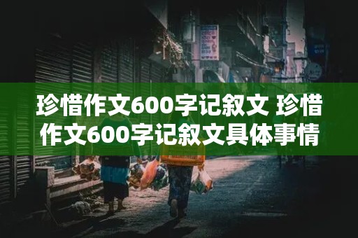 珍惜作文600字记叙文 珍惜作文600字记叙文具体事情