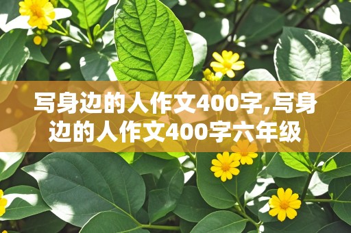 写身边的人作文400字,写身边的人作文400字六年级