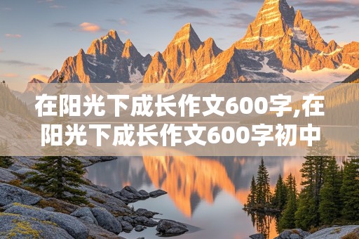 在阳光下成长作文600字,在阳光下成长作文600字初中