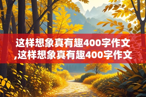 这样想象真有趣400字作文,这样想象真有趣400字作文三年级