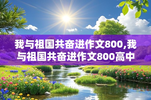 我与祖国共奋进作文800,我与祖国共奋进作文800高中