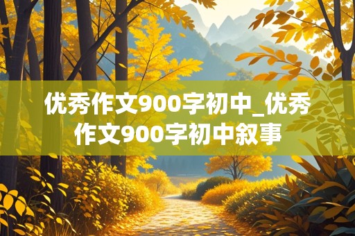 优秀作文900字初中_优秀作文900字初中叙事