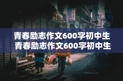 青春励志作文600字初中生 青春励志作文600字初中生叙事