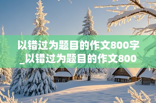 以错过为题目的作文800字_以错过为题目的作文800字初中