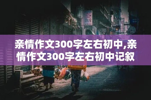 亲情作文300字左右初中,亲情作文300字左右初中记叙