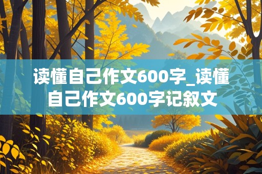 读懂自己作文600字_读懂自己作文600字记叙文