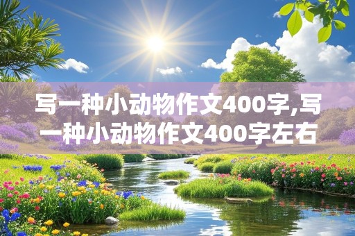 写一种小动物作文400字,写一种小动物作文400字左右