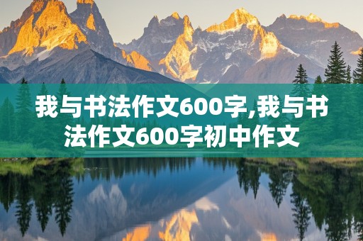 我与书法作文600字,我与书法作文600字初中作文