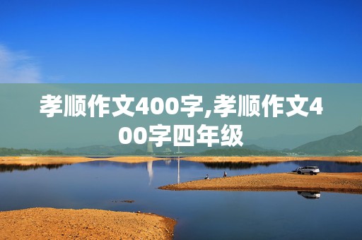 孝顺作文400字,孝顺作文400字四年级